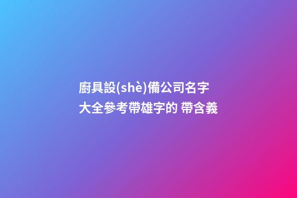 廚具設(shè)備公司名字大全參考帶雄字的 帶含義-第1張-公司起名-玄機(jī)派